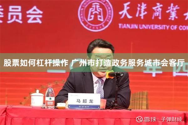 股票如何杠杆操作 广州市打造政务服务城市会客厅