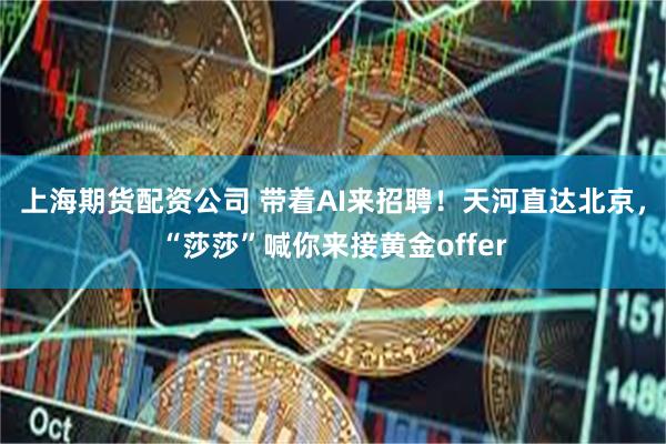 上海期货配资公司 带着AI来招聘！天河直达北京，“莎莎”喊你来接黄金offer