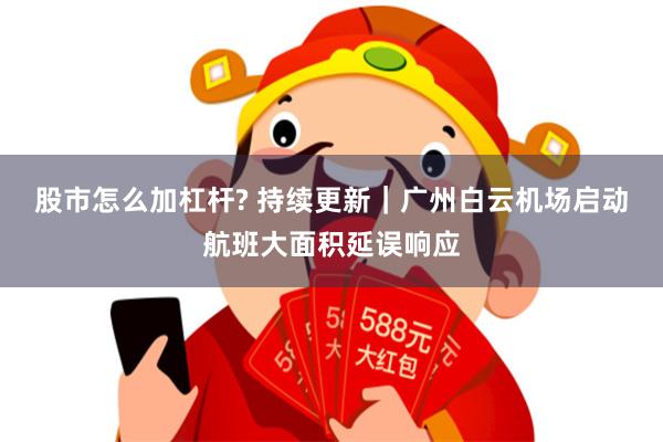 股市怎么加杠杆? 持续更新｜广州白云机场启动航班大面积延误响应