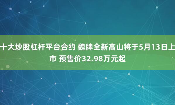 十大炒股杠杆平台合约 魏牌全新高山将于5月13日上市 预售价32.98万元起