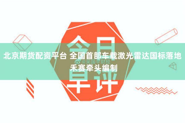 北京期货配资平台 全国首部车载激光雷达国标落地 禾赛牵头编制