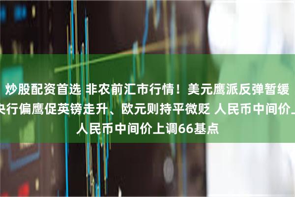 炒股配资首选 非农前汇市行情！美元鹰派反弹暂缓回软 英国央行偏鹰促英镑走升、欧元则持平微贬 人民币中间价上调66基点