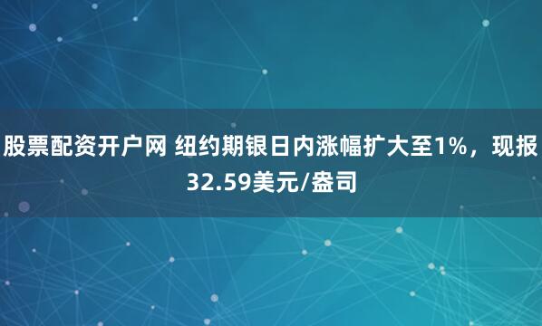 股票配资开户网 纽约期银日内涨幅扩大至1%，现报32.59美元/盎司