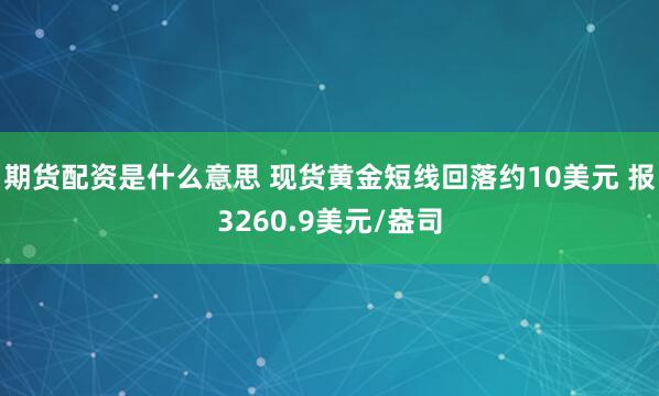 期货配资是什么意思 现货黄金短线回落约10美元 报3260.9美元/盎司