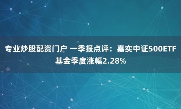专业炒股配资门户 一季报点评：嘉实中证500ETF基金季度涨幅2.28%