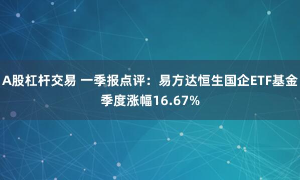 A股杠杆交易 一季报点评：易方达恒生国企ETF基金季度涨幅16.67%