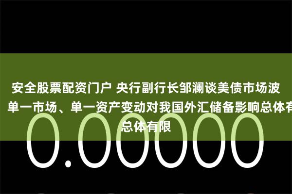 安全股票配资门户 央行副行长邹澜谈美债市场波动：单一市场、单一资产变动对我国外汇储备影响总体有限