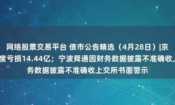 网络股票交易平台 债市公告精选（4月28日）|京投发展2024年度亏损14.44亿；宁波舜通因财务数据披露不准确收上交所书面警示