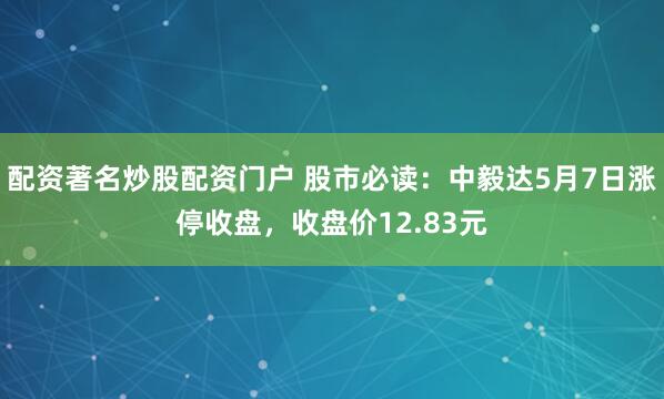 配资著名炒股配资门户 股市必读：中毅达5月7日涨停收盘，收盘价12.83元