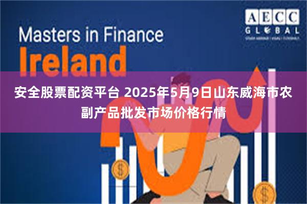 安全股票配资平台 2025年5月9日山东威海市农副产品批发市场价格行情