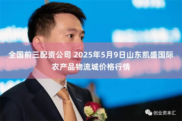 全国前三配资公司 2025年5月9日山东凯盛国际农产品物流城价格行情
