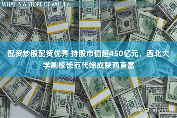 配资炒股配资优秀 持股市值超450亿元，西北大学副校长范代娣成陕西首富