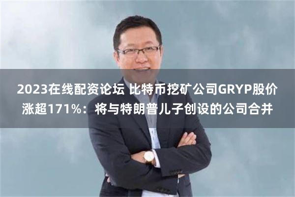 2023在线配资论坛 比特币挖矿公司GRYP股价涨超171%：将与特朗普儿子创设的公司合并