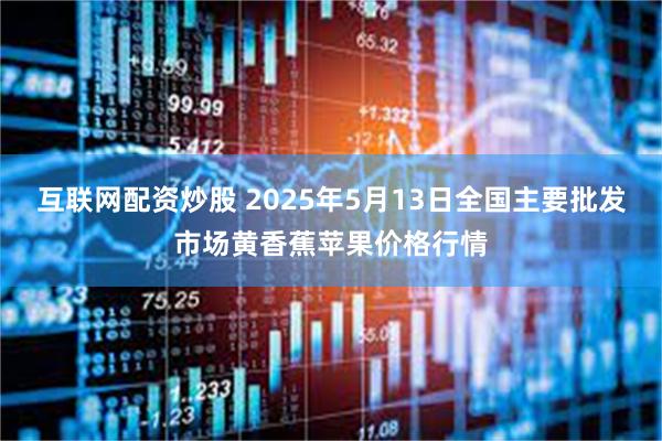 互联网配资炒股 2025年5月13日全国主要批发市场黄香蕉苹果价格行情