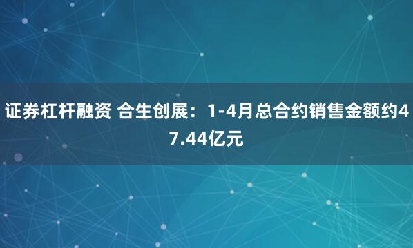 证券杠杆融资 合生创展：1-4月总合约销售金额约47.44亿元