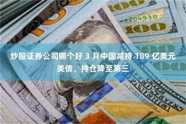 炒股证券公司哪个好 3 月中国减持 189 亿美元美债、持仓降至第三