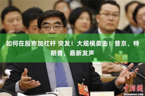 如何在股市加杠杆 突发！大规模袭击！普京、特朗普，最新发声