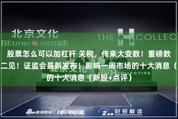股票怎么可以加杠杆 关税，传来大变数！重磅数据来袭，周二见！证监会最新发布！影响一周市场的十大消息（新股+点评）