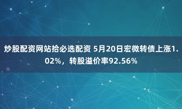炒股配资网站拾必选配资 5月20日宏微转债上涨1.02%，转股溢价率92.56%