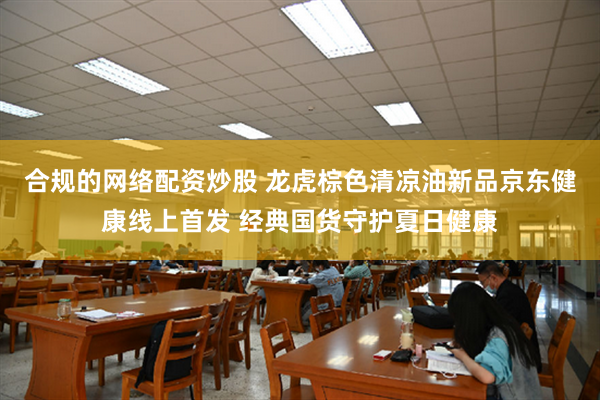 合规的网络配资炒股 龙虎棕色清凉油新品京东健康线上首发 经典国货守护夏日健康