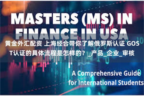 黄金外汇配资 上海经合带你了解俄罗斯认证 GOST认证的具体流程是怎样的？_产品_企业_审核