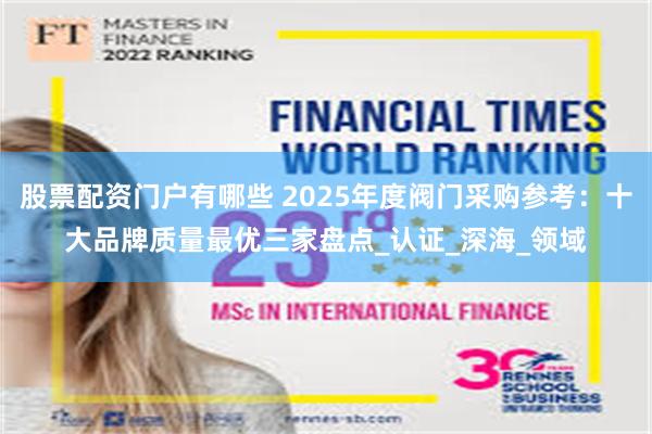 股票配资门户有哪些 2025年度阀门采购参考：十大品牌质量最优三家盘点_认证_深海_领域