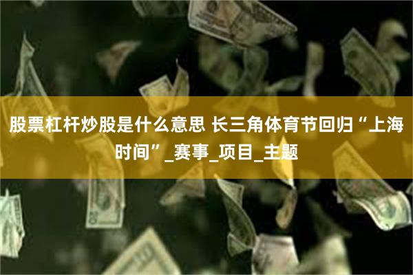 股票杠杆炒股是什么意思 长三角体育节回归“上海时间”_赛事_项目_主题