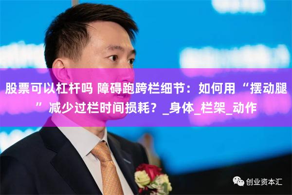 股票可以杠杆吗 障碍跑跨栏细节：如何用 “摆动腿” 减少过栏时间损耗？_身体_栏架_动作