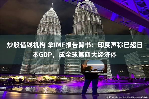 炒股借钱机构 拿IMF报告背书：印度声称已超日本GDP，成全球第四大经济体