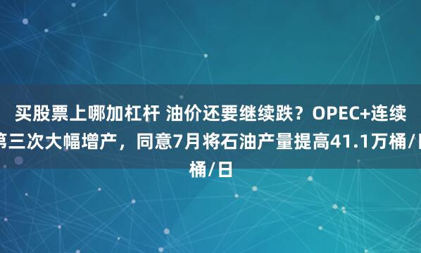 买股票上哪加杠杆 油价还要继续跌？OPEC+连续第三次大幅增产，同意7月将石油产量提高41.1万桶/日