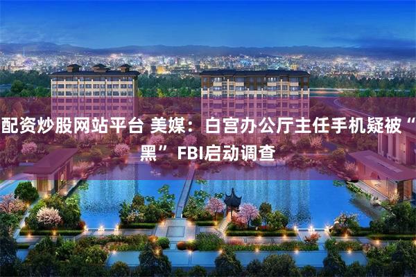 配资炒股网站平台 美媒：白宫办公厅主任手机疑被“黑” FBI启动调查