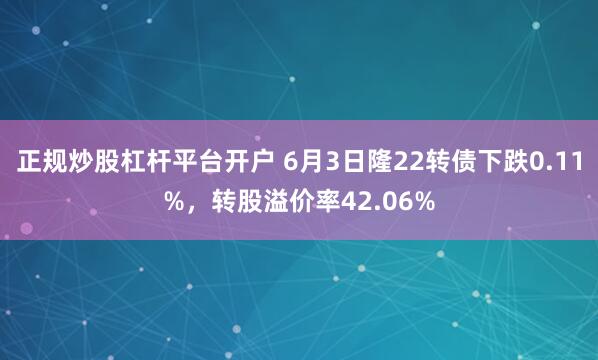 正规炒股杠杆平台开户 6月3日隆22转债下跌0.11%，转股溢价率42.06%
