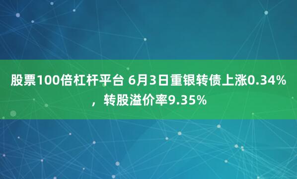 股票100倍杠杆平台 6月3日重银转债上涨0.34%，转股溢价率9.35%