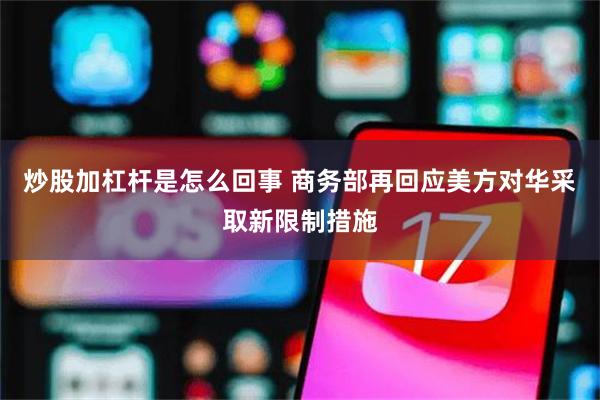 炒股加杠杆是怎么回事 商务部再回应美方对华采取新限制措施