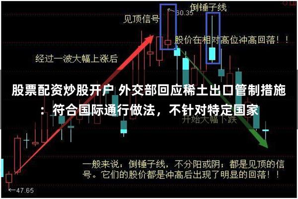股票配资炒股开户 外交部回应稀土出口管制措施：符合国际通行做法，不针对特定国家