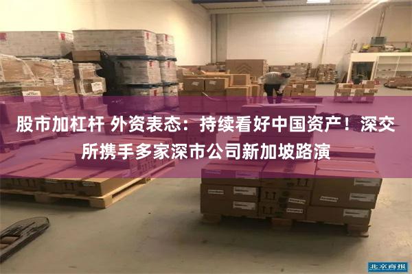 股市加杠杆 外资表态：持续看好中国资产！深交所携手多家深市公司新加坡路演