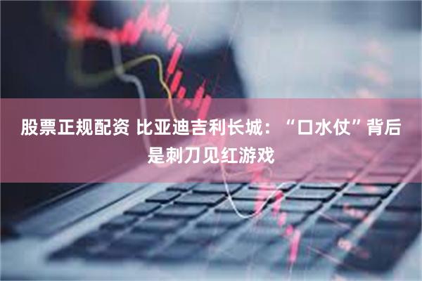 股票正规配资 比亚迪吉利长城：“口水仗”背后是刺刀见红游戏