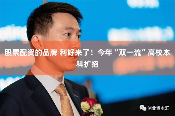 股票配资的品牌 利好来了！今年“双一流”高校本科扩招