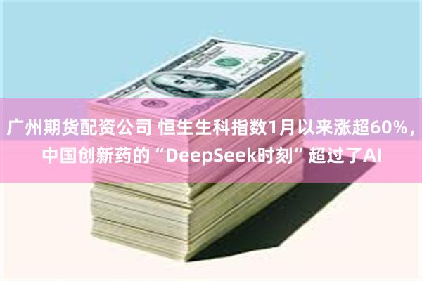 广州期货配资公司 恒生生科指数1月以来涨超60%，中国创新药的“DeepSeek时刻”超过了AI