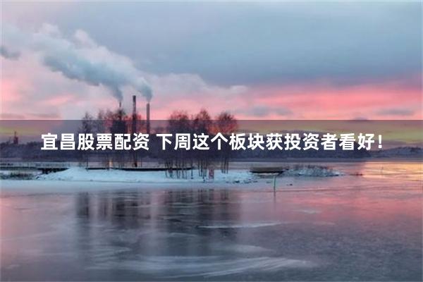 宜昌股票配资 下周这个板块获投资者看好！