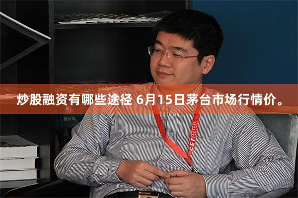 炒股融资有哪些途径 6月15日茅台市场行情价。