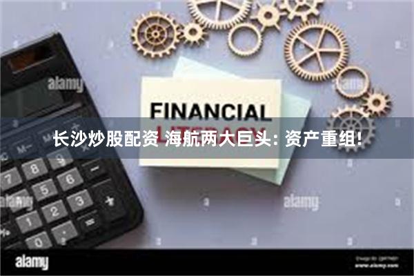 长沙炒股配资 海航两大巨头: 资产重组!