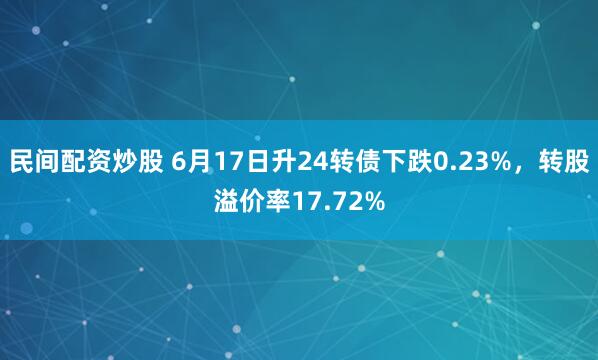 民间配资炒股 6月17日升24转债下跌0.23%，转股溢价率17.72%