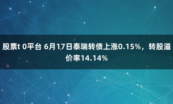 股票t 0平台 6月17日泰瑞转债上涨0.15%，转股溢价率14.14%