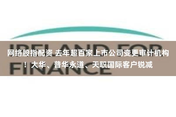 网络股指配资 去年超百家上市公司变更审计机构！大华、普华永道、天职国际客户锐减
