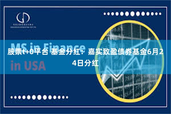 股票t+0平台 基金分红：嘉实致盈债券基金6月24日分红