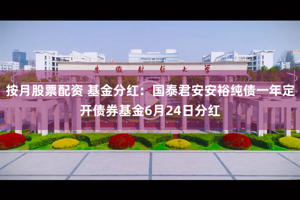 按月股票配资 基金分红：国泰君安安裕纯债一年定开债券基金6月24日分红