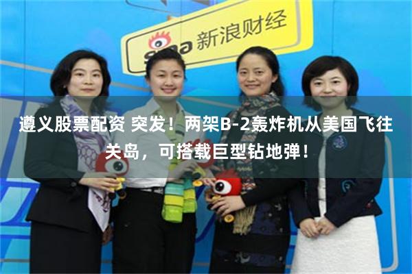 遵义股票配资 突发！两架B-2轰炸机从美国飞往关岛，可搭载巨型钻地弹！