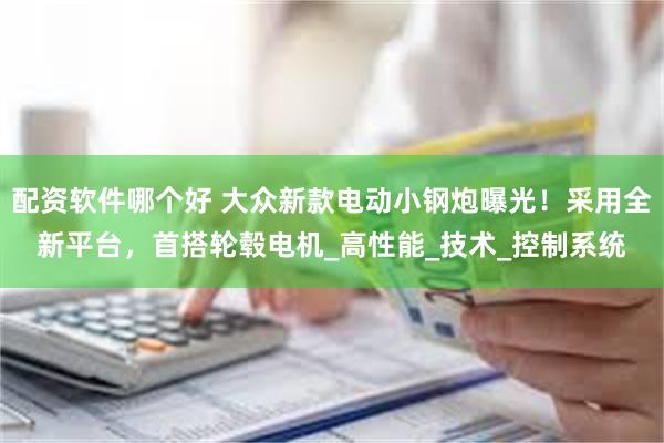 配资软件哪个好 大众新款电动小钢炮曝光！采用全新平台，首搭轮毂电机_高性能_技术_控制系统