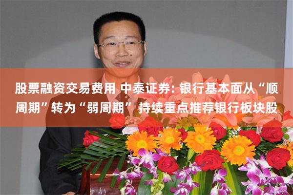 股票融资交易费用 中泰证券: 银行基本面从“顺周期”转为“弱周期” 持续重点推荐银行板块股